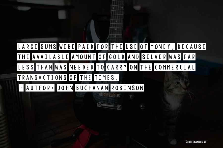 John Buchanan Robinson Quotes: Large Sums Were Paid For The Use Of Money, Because The Available Amount Of Gold And Silver Was Far Less