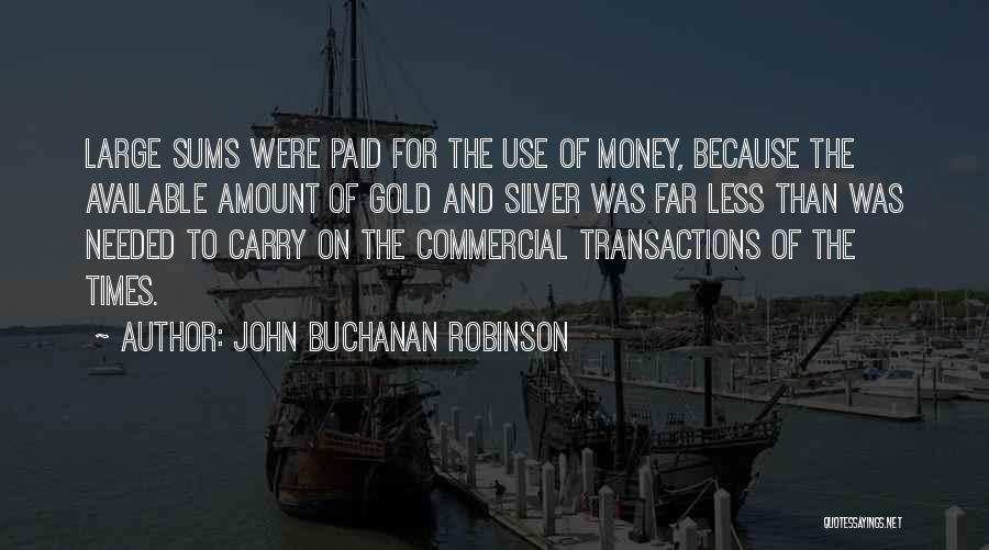 John Buchanan Robinson Quotes: Large Sums Were Paid For The Use Of Money, Because The Available Amount Of Gold And Silver Was Far Less