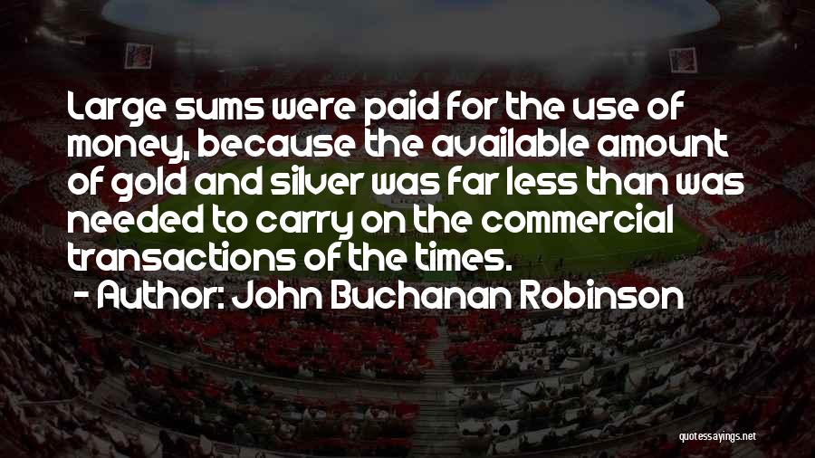 John Buchanan Robinson Quotes: Large Sums Were Paid For The Use Of Money, Because The Available Amount Of Gold And Silver Was Far Less