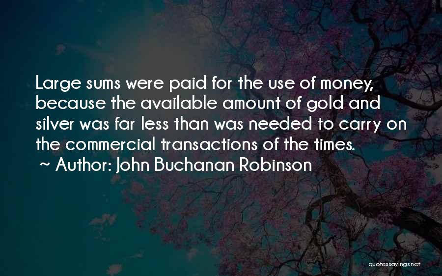 John Buchanan Robinson Quotes: Large Sums Were Paid For The Use Of Money, Because The Available Amount Of Gold And Silver Was Far Less