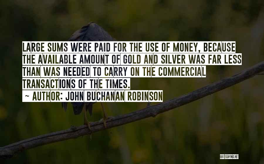 John Buchanan Robinson Quotes: Large Sums Were Paid For The Use Of Money, Because The Available Amount Of Gold And Silver Was Far Less