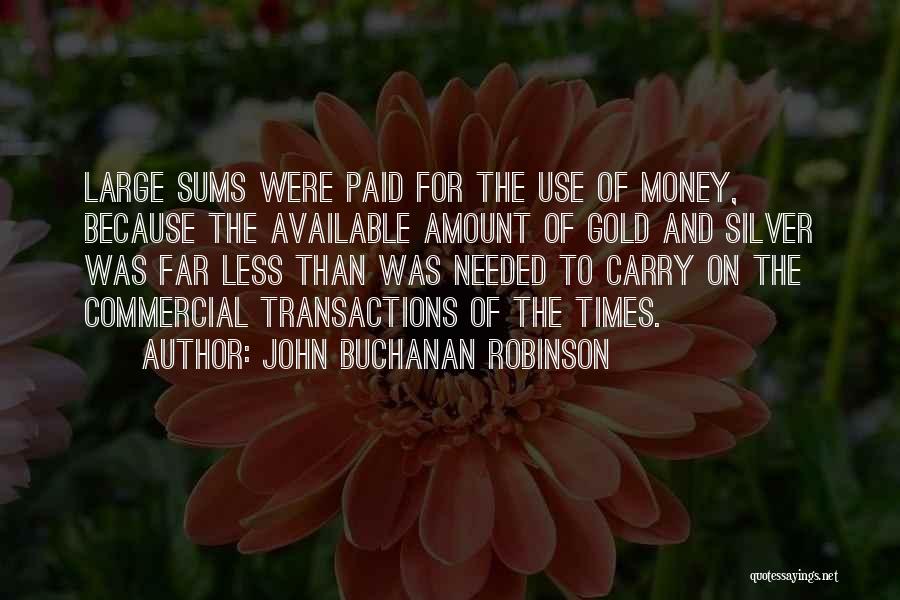 John Buchanan Robinson Quotes: Large Sums Were Paid For The Use Of Money, Because The Available Amount Of Gold And Silver Was Far Less