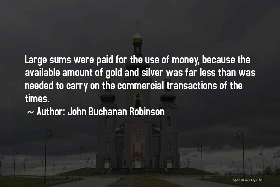 John Buchanan Robinson Quotes: Large Sums Were Paid For The Use Of Money, Because The Available Amount Of Gold And Silver Was Far Less