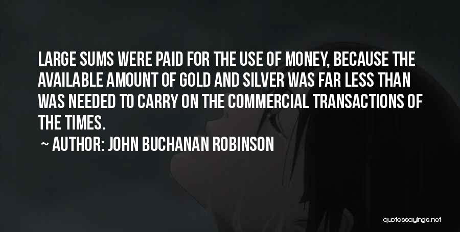 John Buchanan Robinson Quotes: Large Sums Were Paid For The Use Of Money, Because The Available Amount Of Gold And Silver Was Far Less