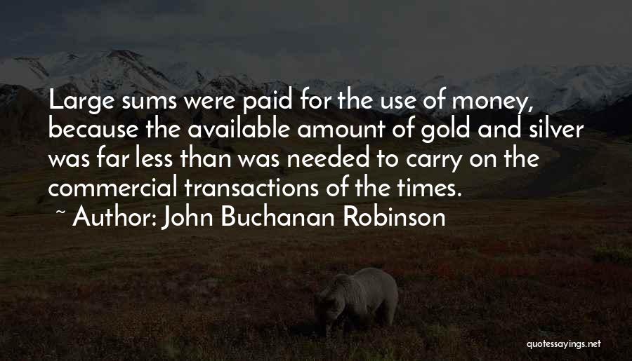 John Buchanan Robinson Quotes: Large Sums Were Paid For The Use Of Money, Because The Available Amount Of Gold And Silver Was Far Less