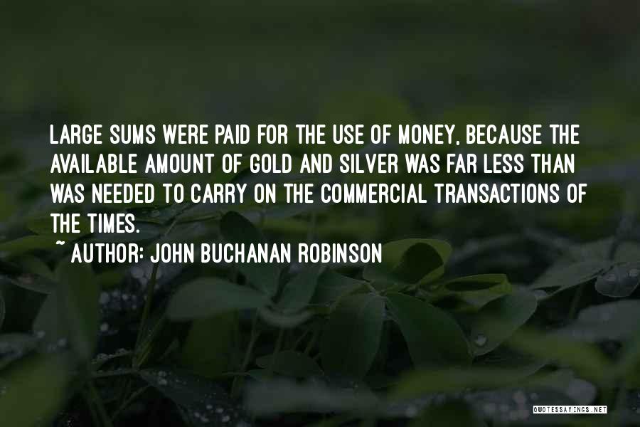 John Buchanan Robinson Quotes: Large Sums Were Paid For The Use Of Money, Because The Available Amount Of Gold And Silver Was Far Less