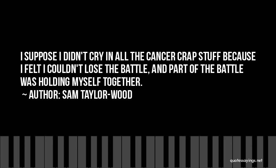 Sam Taylor-Wood Quotes: I Suppose I Didn't Cry In All The Cancer Crap Stuff Because I Felt I Couldn't Lose The Battle, And