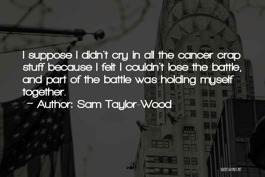 Sam Taylor-Wood Quotes: I Suppose I Didn't Cry In All The Cancer Crap Stuff Because I Felt I Couldn't Lose The Battle, And