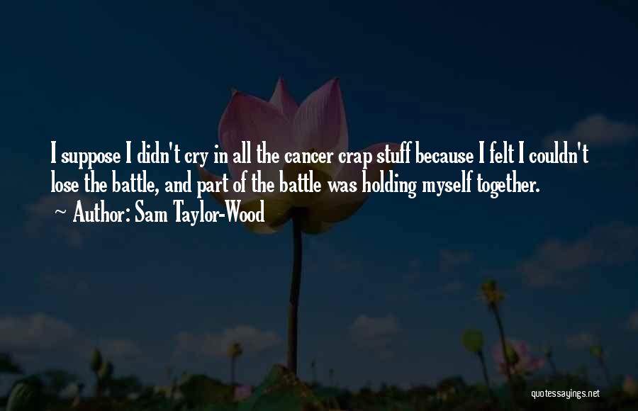 Sam Taylor-Wood Quotes: I Suppose I Didn't Cry In All The Cancer Crap Stuff Because I Felt I Couldn't Lose The Battle, And