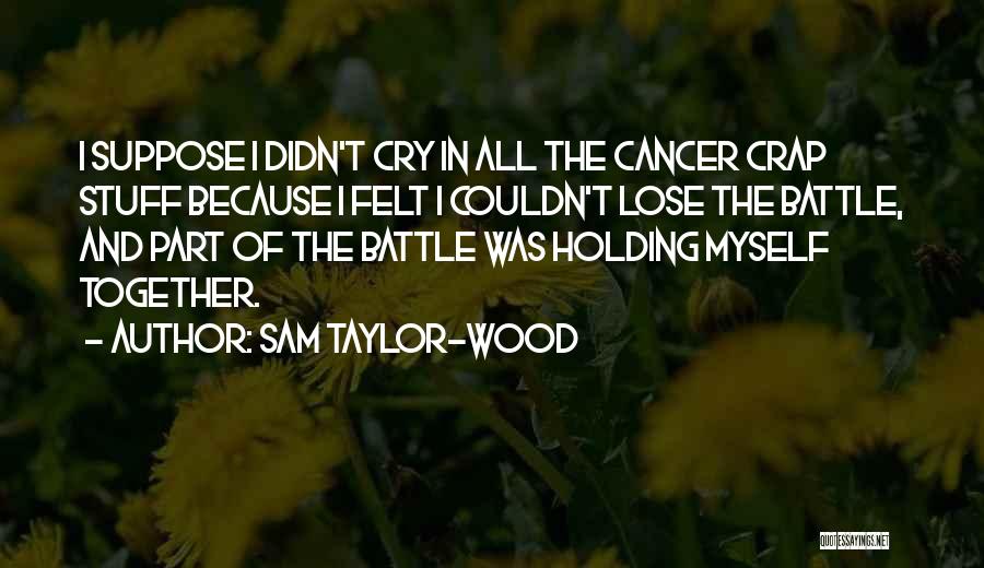 Sam Taylor-Wood Quotes: I Suppose I Didn't Cry In All The Cancer Crap Stuff Because I Felt I Couldn't Lose The Battle, And