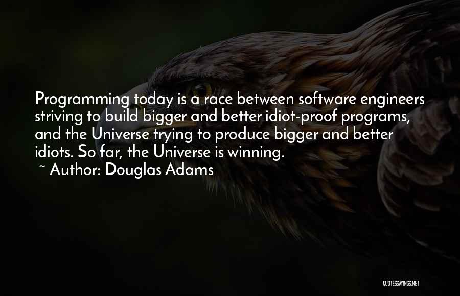 Douglas Adams Quotes: Programming Today Is A Race Between Software Engineers Striving To Build Bigger And Better Idiot-proof Programs, And The Universe Trying