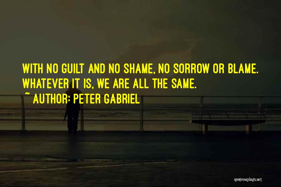 Peter Gabriel Quotes: With No Guilt And No Shame, No Sorrow Or Blame. Whatever It Is, We Are All The Same.