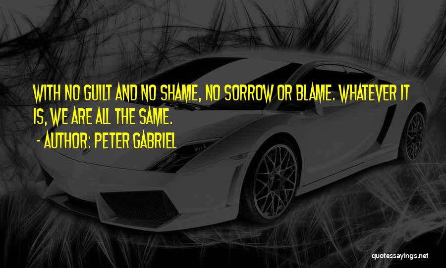 Peter Gabriel Quotes: With No Guilt And No Shame, No Sorrow Or Blame. Whatever It Is, We Are All The Same.