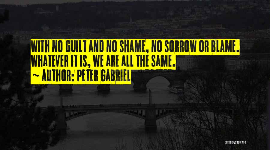 Peter Gabriel Quotes: With No Guilt And No Shame, No Sorrow Or Blame. Whatever It Is, We Are All The Same.