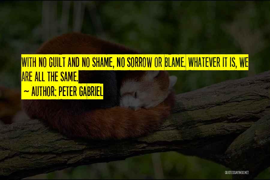 Peter Gabriel Quotes: With No Guilt And No Shame, No Sorrow Or Blame. Whatever It Is, We Are All The Same.