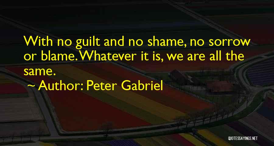 Peter Gabriel Quotes: With No Guilt And No Shame, No Sorrow Or Blame. Whatever It Is, We Are All The Same.