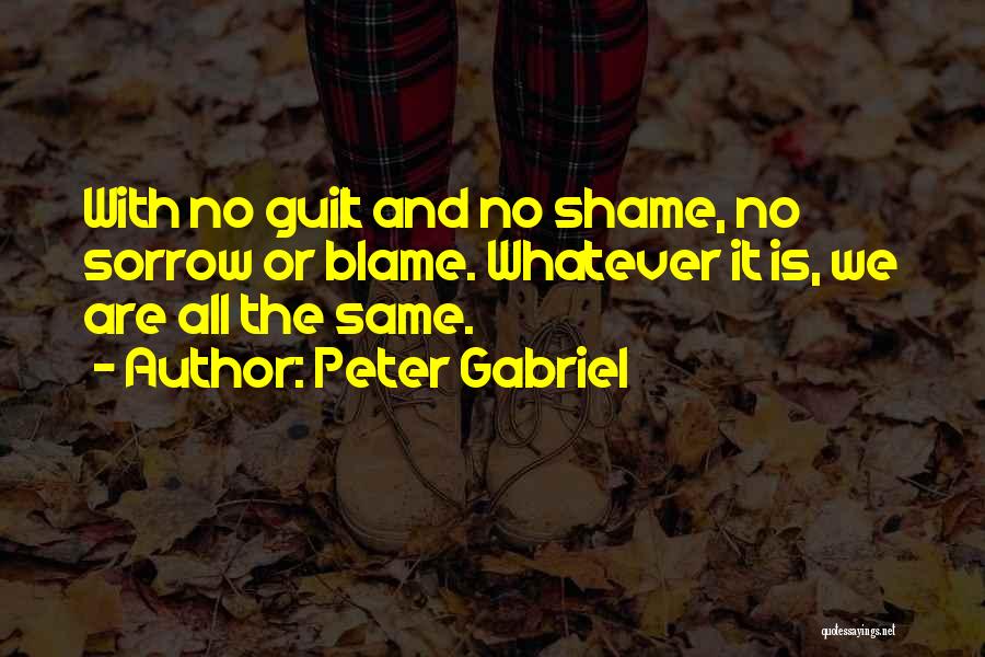 Peter Gabriel Quotes: With No Guilt And No Shame, No Sorrow Or Blame. Whatever It Is, We Are All The Same.