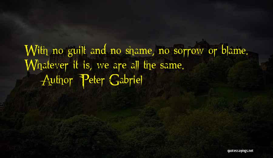Peter Gabriel Quotes: With No Guilt And No Shame, No Sorrow Or Blame. Whatever It Is, We Are All The Same.