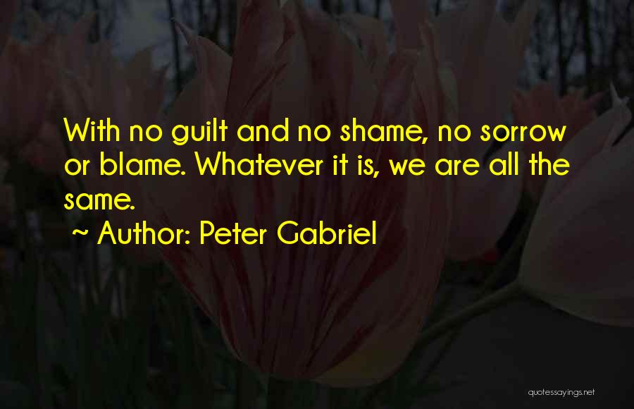 Peter Gabriel Quotes: With No Guilt And No Shame, No Sorrow Or Blame. Whatever It Is, We Are All The Same.