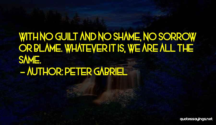 Peter Gabriel Quotes: With No Guilt And No Shame, No Sorrow Or Blame. Whatever It Is, We Are All The Same.