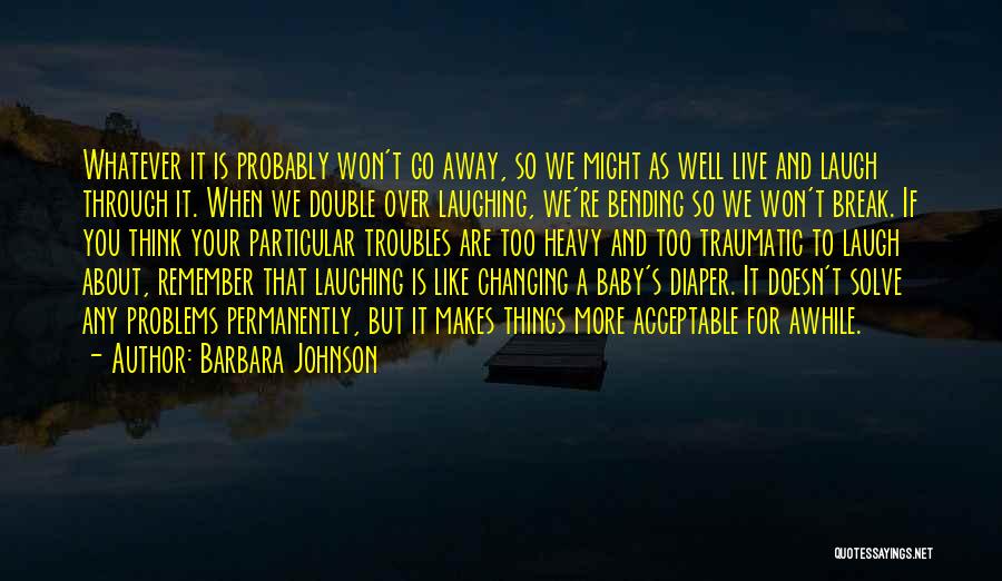 Barbara Johnson Quotes: Whatever It Is Probably Won't Go Away, So We Might As Well Live And Laugh Through It. When We Double