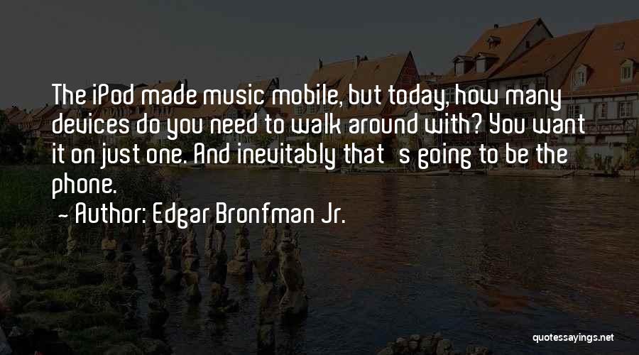 Edgar Bronfman Jr. Quotes: The Ipod Made Music Mobile, But Today, How Many Devices Do You Need To Walk Around With? You Want It