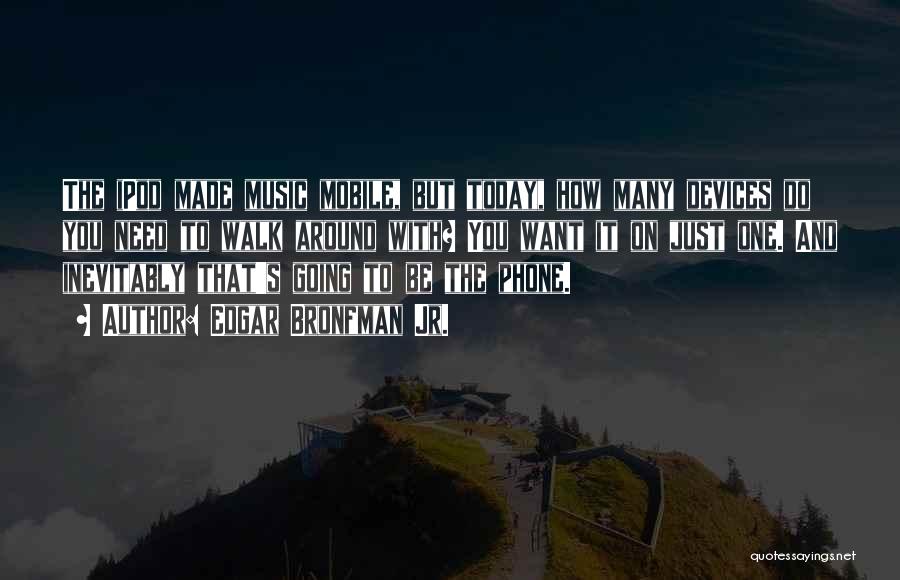 Edgar Bronfman Jr. Quotes: The Ipod Made Music Mobile, But Today, How Many Devices Do You Need To Walk Around With? You Want It
