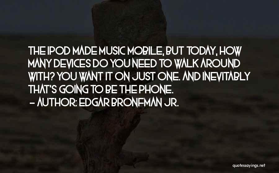 Edgar Bronfman Jr. Quotes: The Ipod Made Music Mobile, But Today, How Many Devices Do You Need To Walk Around With? You Want It