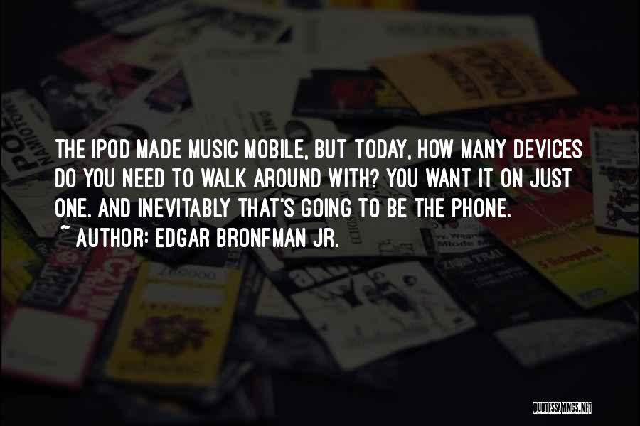 Edgar Bronfman Jr. Quotes: The Ipod Made Music Mobile, But Today, How Many Devices Do You Need To Walk Around With? You Want It