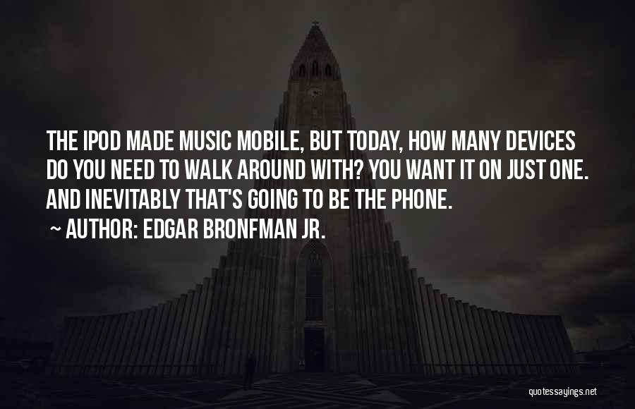 Edgar Bronfman Jr. Quotes: The Ipod Made Music Mobile, But Today, How Many Devices Do You Need To Walk Around With? You Want It