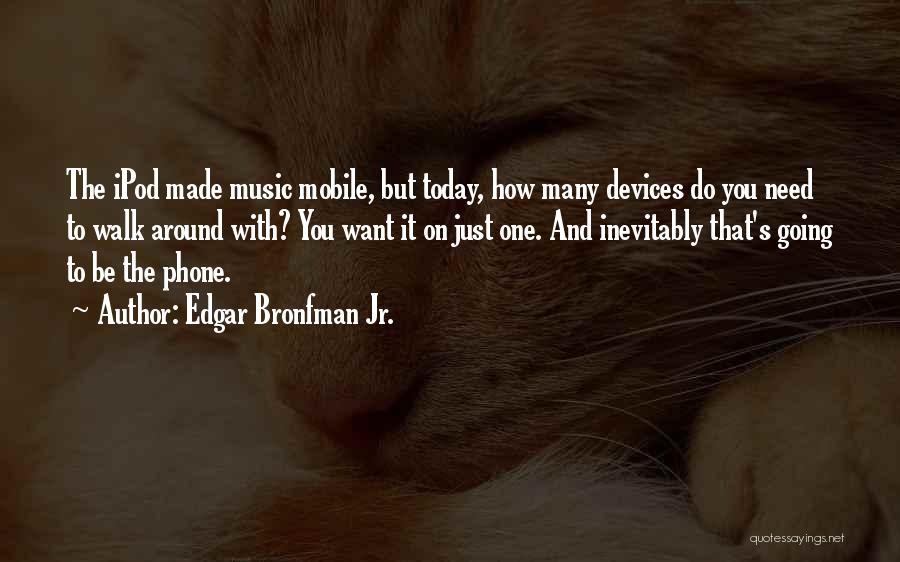 Edgar Bronfman Jr. Quotes: The Ipod Made Music Mobile, But Today, How Many Devices Do You Need To Walk Around With? You Want It