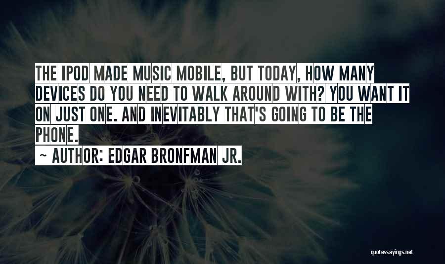 Edgar Bronfman Jr. Quotes: The Ipod Made Music Mobile, But Today, How Many Devices Do You Need To Walk Around With? You Want It
