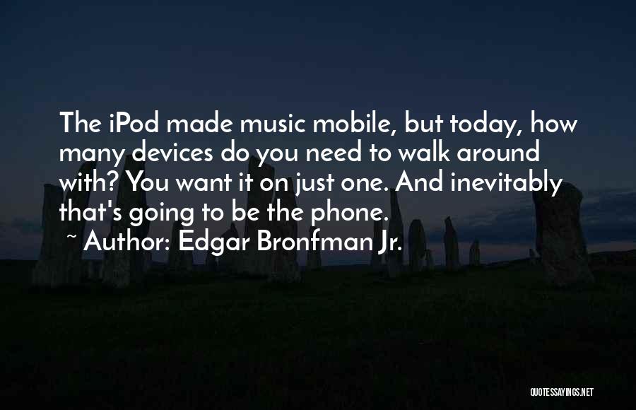 Edgar Bronfman Jr. Quotes: The Ipod Made Music Mobile, But Today, How Many Devices Do You Need To Walk Around With? You Want It