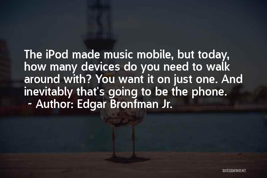 Edgar Bronfman Jr. Quotes: The Ipod Made Music Mobile, But Today, How Many Devices Do You Need To Walk Around With? You Want It