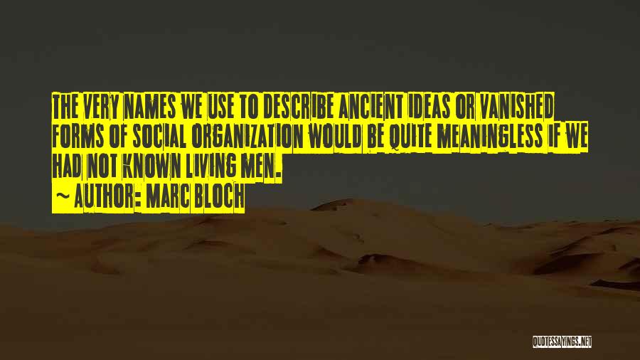 Marc Bloch Quotes: The Very Names We Use To Describe Ancient Ideas Or Vanished Forms Of Social Organization Would Be Quite Meaningless If