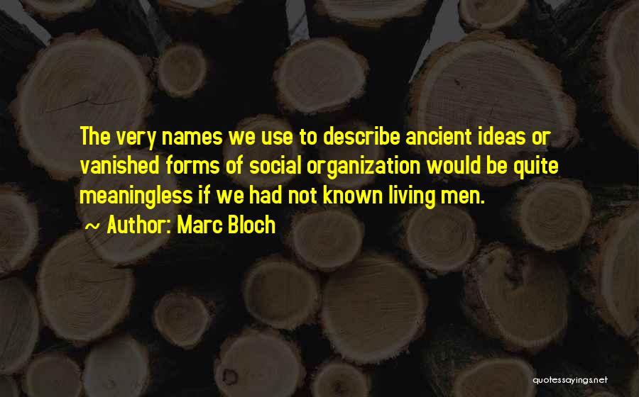 Marc Bloch Quotes: The Very Names We Use To Describe Ancient Ideas Or Vanished Forms Of Social Organization Would Be Quite Meaningless If