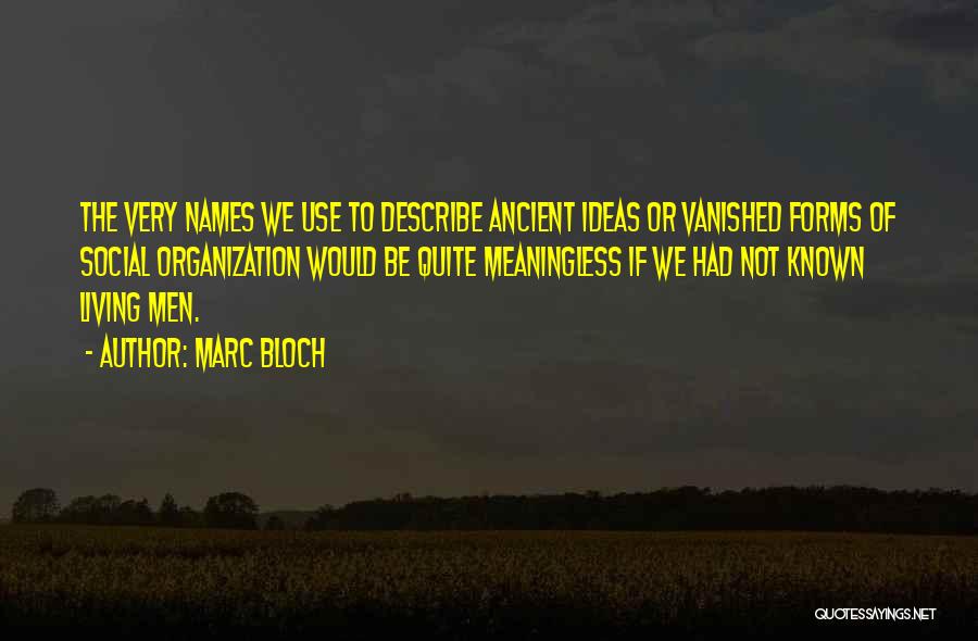 Marc Bloch Quotes: The Very Names We Use To Describe Ancient Ideas Or Vanished Forms Of Social Organization Would Be Quite Meaningless If