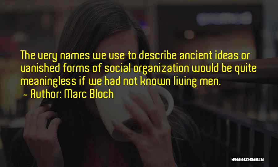 Marc Bloch Quotes: The Very Names We Use To Describe Ancient Ideas Or Vanished Forms Of Social Organization Would Be Quite Meaningless If