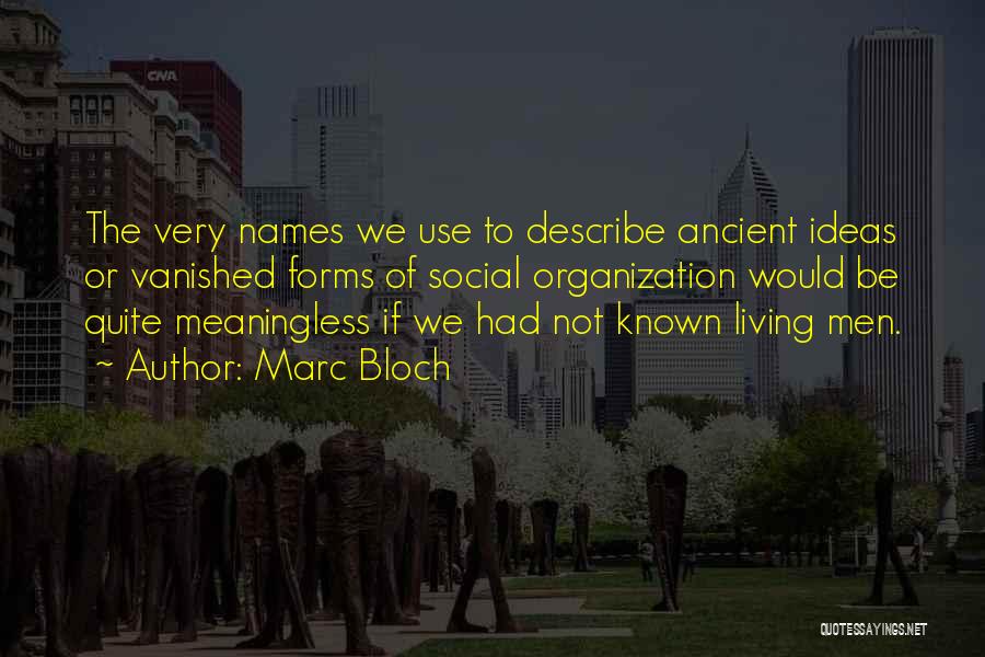 Marc Bloch Quotes: The Very Names We Use To Describe Ancient Ideas Or Vanished Forms Of Social Organization Would Be Quite Meaningless If