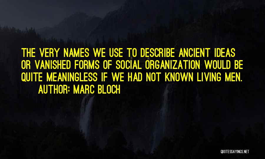 Marc Bloch Quotes: The Very Names We Use To Describe Ancient Ideas Or Vanished Forms Of Social Organization Would Be Quite Meaningless If