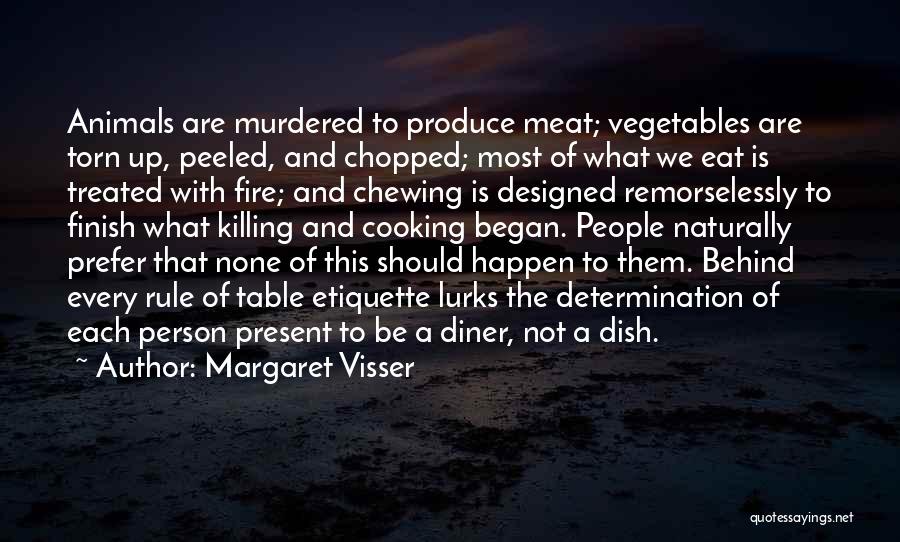 Margaret Visser Quotes: Animals Are Murdered To Produce Meat; Vegetables Are Torn Up, Peeled, And Chopped; Most Of What We Eat Is Treated