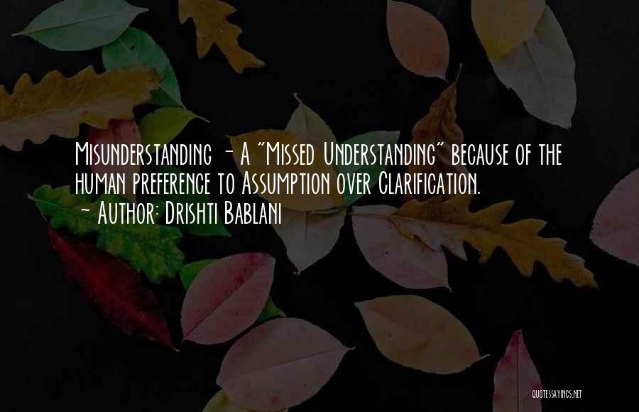 Drishti Bablani Quotes: Misunderstanding - A Missed Understanding Because Of The Human Preference To Assumption Over Clarification.