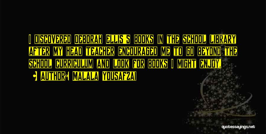 Malala Yousafzai Quotes: I Discovered Deborah Ellis's Books In The School Library After My Head Teacher Encouraged Me To Go Beyond The School