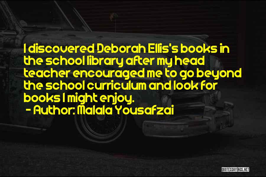 Malala Yousafzai Quotes: I Discovered Deborah Ellis's Books In The School Library After My Head Teacher Encouraged Me To Go Beyond The School