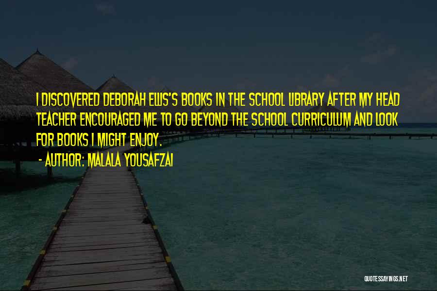 Malala Yousafzai Quotes: I Discovered Deborah Ellis's Books In The School Library After My Head Teacher Encouraged Me To Go Beyond The School