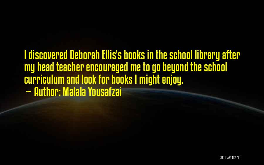 Malala Yousafzai Quotes: I Discovered Deborah Ellis's Books In The School Library After My Head Teacher Encouraged Me To Go Beyond The School