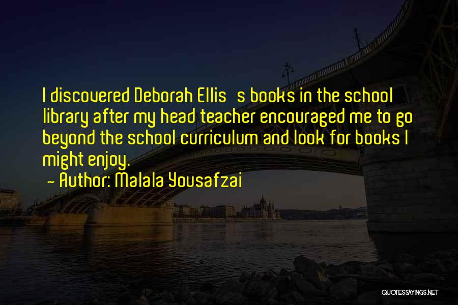 Malala Yousafzai Quotes: I Discovered Deborah Ellis's Books In The School Library After My Head Teacher Encouraged Me To Go Beyond The School