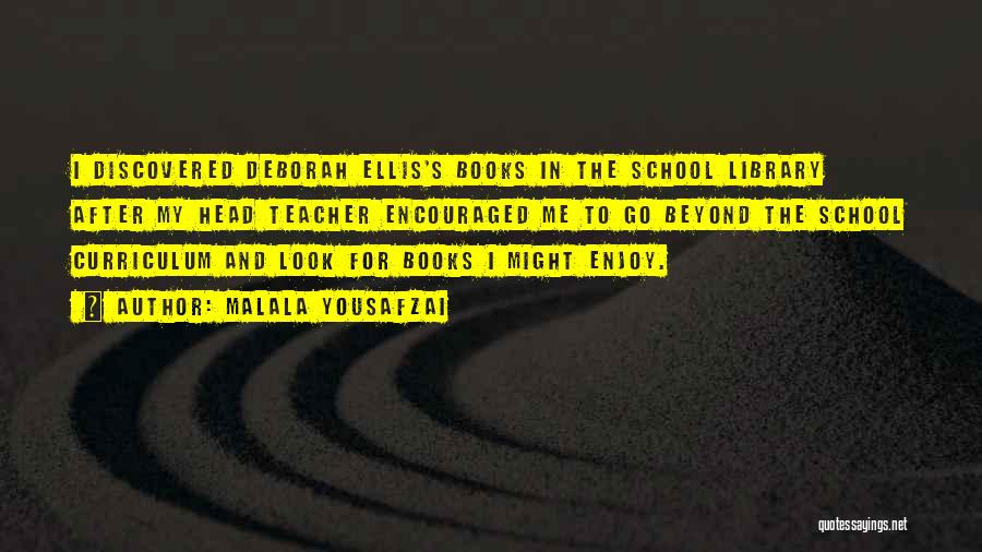 Malala Yousafzai Quotes: I Discovered Deborah Ellis's Books In The School Library After My Head Teacher Encouraged Me To Go Beyond The School