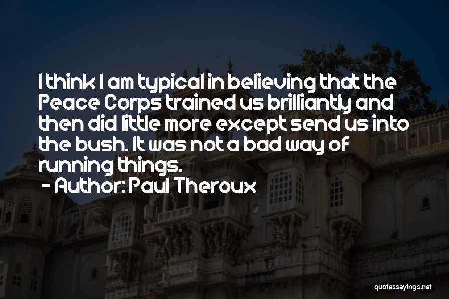 Paul Theroux Quotes: I Think I Am Typical In Believing That The Peace Corps Trained Us Brilliantly And Then Did Little More Except