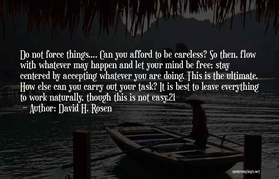 David H. Rosen Quotes: Do Not Force Things.... Can You Afford To Be Careless? So Then, Flow With Whatever May Happen And Let Your